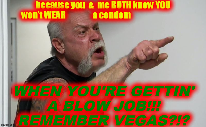 American Chopper | because you  &  me BOTH know YOU
            won't WEAR                a condom WHEN YOU'RE GETTIN'
A BLOW JOB!!!
REMEMBER VEGAS?!? | image tagged in american chopper | made w/ Imgflip meme maker