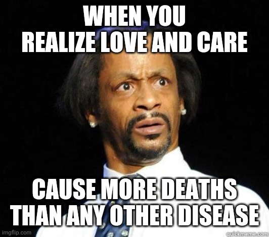 Katt Williams WTF Meme | WHEN YOU REALIZE LOVE AND CARE; CAUSE MORE DEATHS THAN ANY OTHER DISEASE | image tagged in katt williams wtf meme | made w/ Imgflip meme maker