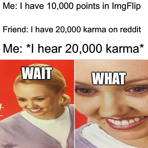 Karma | Me: I have 10,000 points in ImgFlip; Friend: I have 20,000 karma on reddit; Me: *I hear 20,000 karma*; WAIT; WHAT | image tagged in wait what,karma,reddit | made w/ Imgflip meme maker