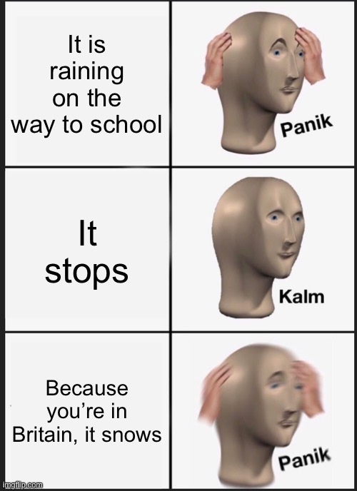 Raining with chances of snow | It is raining on the way to school; It stops; Because you’re in Britain, it snows | image tagged in memes,panik kalm panik | made w/ Imgflip meme maker