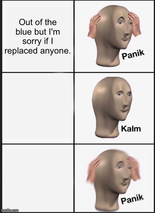 Panik Kalm Panik | Out of the blue but I'm sorry if I replaced anyone. | image tagged in memes,panik kalm panik | made w/ Imgflip meme maker