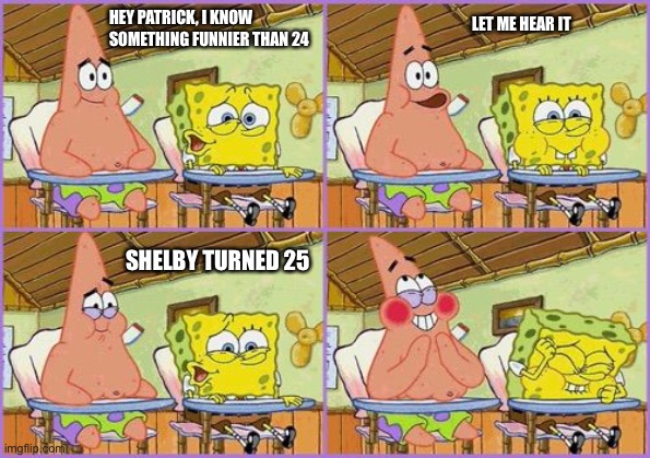 Shelby’s 25th birthday | LET ME HEAR IT; HEY PATRICK, I KNOW SOMETHING FUNNIER THAN 24; SHELBY TURNED 25 | image tagged in funnier than 24 | made w/ Imgflip meme maker