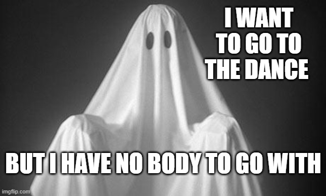 No body to go with | I WANT TO GO TO THE DANCE; BUT I HAVE NO BODY TO GO WITH | image tagged in ghost | made w/ Imgflip meme maker