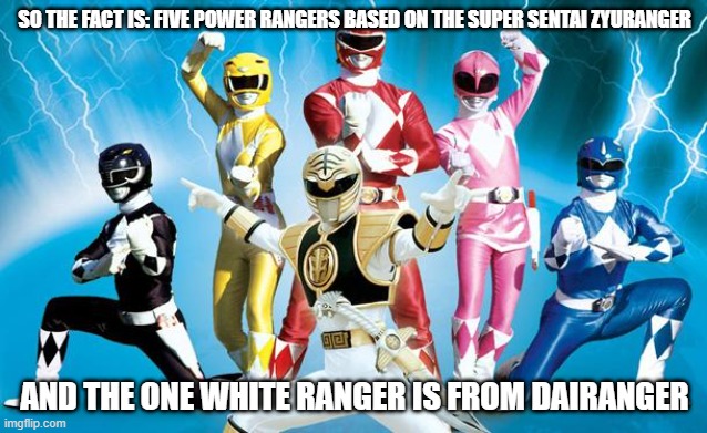 This is the Fact |  SO THE FACT IS: FIVE POWER RANGERS BASED ON THE SUPER SENTAI ZYURANGER; AND THE ONE WHITE RANGER IS FROM DAIRANGER | image tagged in power rangers | made w/ Imgflip meme maker