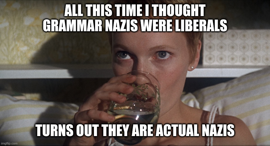 ever been threatened for cancelation by an anti cancel culture cultist | ALL THIS TIME I THOUGHT GRAMMAR NAZIS WERE LIBERALS; TURNS OUT THEY ARE ACTUAL NAZIS | image tagged in rosemary,rumpt | made w/ Imgflip meme maker