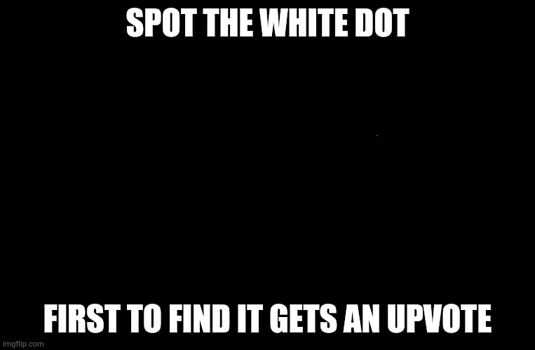 SPOT THE WHITE DOT; FIRST TO FIND IT GETS AN UPVOTE | made w/ Imgflip meme maker