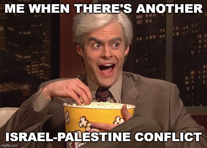 Me when there's another Israel-Palestine conflict | ME WHEN THERE'S ANOTHER; ISRAEL-PALESTINE CONFLICT | image tagged in grab your popcorn | made w/ Imgflip meme maker