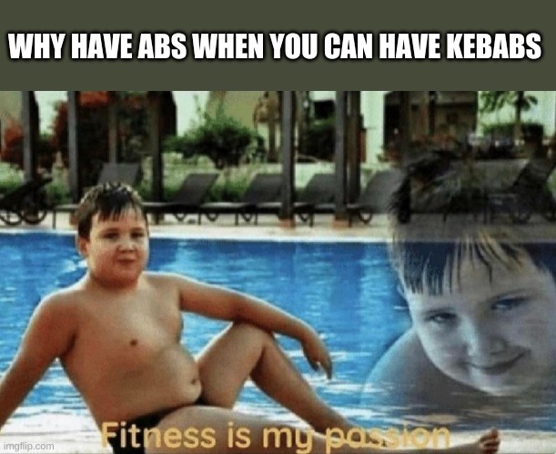 keb-ABS | WHY HAVE ABS WHEN YOU CAN HAVE KEBABS | image tagged in fitness is my passion | made w/ Imgflip meme maker