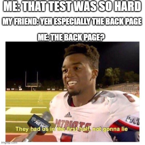 They had us in the first half | ME: THAT TEST WAS SO HARD; MY FRIEND: YEH ESPECIALLY THE BACK PAGE; ME: THE BACK PAGE? | image tagged in they had us in the first half | made w/ Imgflip meme maker