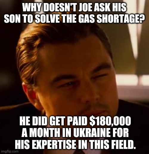 Where's Hunter? | WHY DOESN'T JOE ASK HIS SON TO SOLVE THE GAS SHORTAGE? HE DID GET PAID $180,000 A MONTH IN UKRAINE FOR HIS EXPERTISE IN THIS FIELD. | image tagged in memes | made w/ Imgflip meme maker