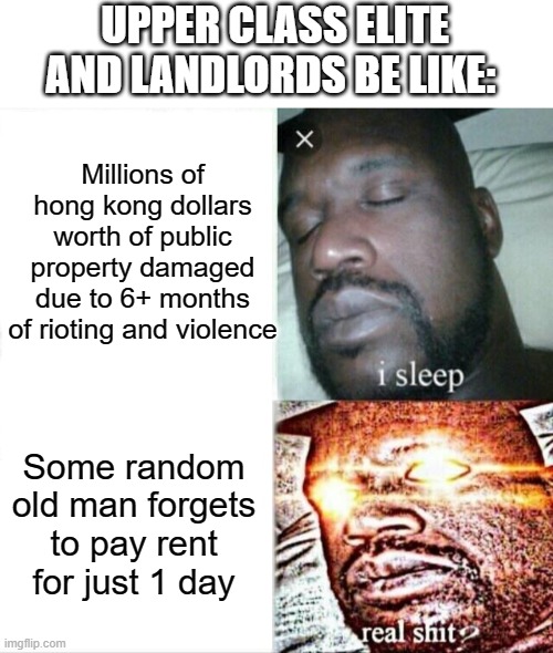 UPPER CLASS ELITE AND LANDLORDS BE LIKE:; Millions of hong kong dollars worth of public property damaged due to 6+ months of rioting and violence; Some random old man forgets to pay rent for just 1 day | image tagged in blank white template,memes,sleeping shaq | made w/ Imgflip meme maker