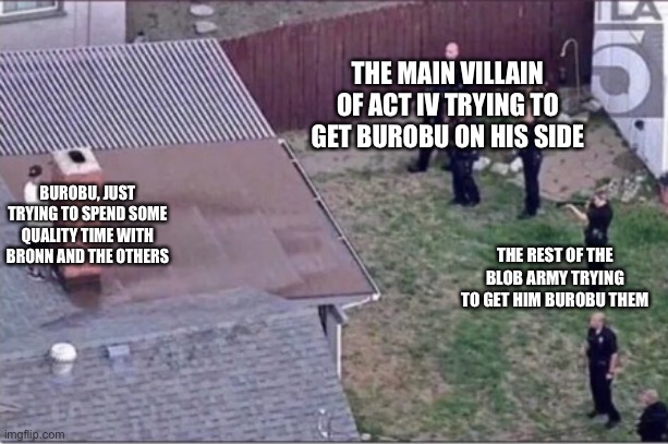So yeh, Burobu is with them now. | THE MAIN VILLAIN OF ACT IV TRYING TO GET BUROBU ON HIS SIDE; BUROBU, JUST TRYING TO SPEND SOME QUALITY TIME WITH BRONN AND THE OTHERS; THE REST OF THE BLOB ARMY TRYING TO GET HIM BUROBU THEM | image tagged in guy hiding from cops on roof | made w/ Imgflip meme maker