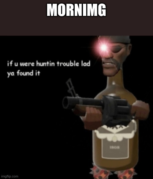 If u were hunting trouble lad ya found it | MORNIMG | image tagged in if u were hunting trouble lad ya found it | made w/ Imgflip meme maker