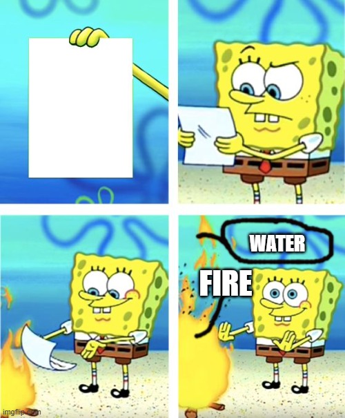 fire in water? | WATER; FIRE | image tagged in spongebob burning paper | made w/ Imgflip meme maker