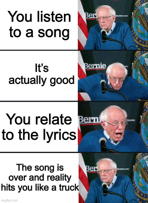 E | You listen to a song; It’s actually good; You relate to the lyrics; The song is over and reality hits you like a truck | image tagged in bernie reaction bad good good bad | made w/ Imgflip meme maker