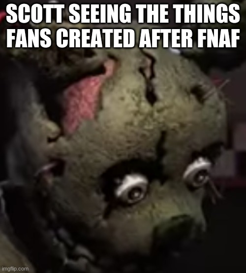Scared Springtrap | SCOTT SEEING THE THINGS FANS CREATED AFTER FNAF | image tagged in scared springtrap | made w/ Imgflip meme maker