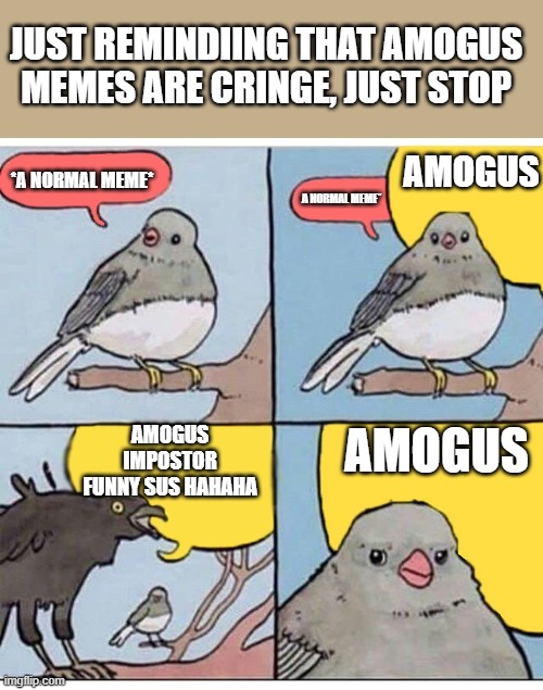 just reminding, amogus is dead meme | JUST REMINDIING THAT AMOGUS MEMES ARE CRINGE, JUST STOP; AMOGUS; *A NORMAL MEME*; A NORMAL MEME*; AMOGUS IMPOSTOR FUNNY SUS HAHAHA; AMOGUS | image tagged in annoyed bird | made w/ Imgflip meme maker