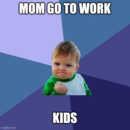 Success Kid | MOM GO TO WORK; KIDS | image tagged in memes,success kid | made w/ Imgflip meme maker