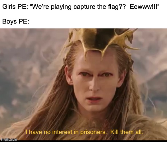 B | Girls PE: “We’re playing capture the flag??  Eewww!!!”
 
Boys PE: | image tagged in funny,memes,narnia | made w/ Imgflip meme maker