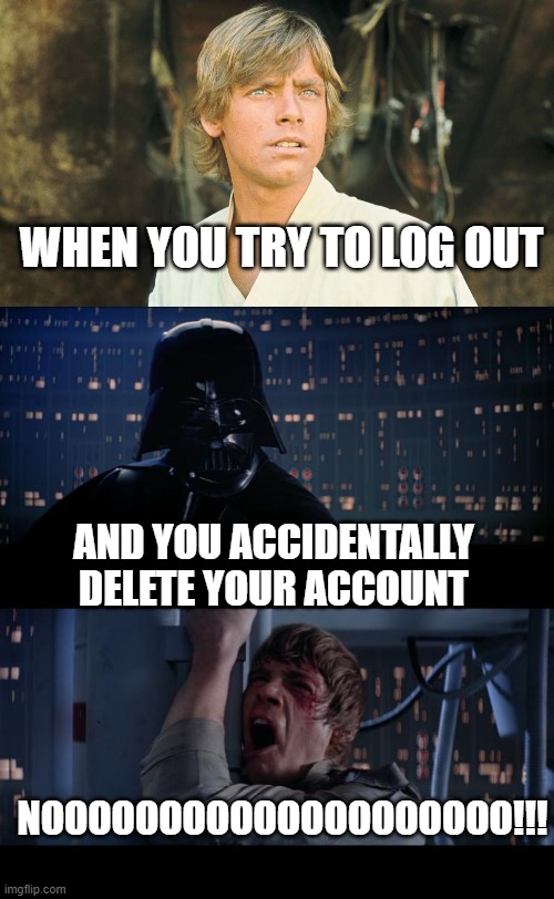 [account deleted] | WHEN YOU TRY TO LOG OUT; AND YOU ACCIDENTALLY DELETE YOUR ACCOUNT; NOOOOOOOOOOOOOOOOOOOO!!! | image tagged in memes,star wars no,deleted accounts,nooooooooo,luke nooooo | made w/ Imgflip meme maker