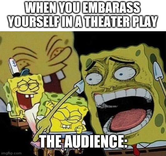 Spongebob laughing Hysterically | WHEN YOU EMBARASS YOURSELF IN A THEATER PLAY; THE AUDIENCE: | image tagged in spongebob laughing hysterically | made w/ Imgflip meme maker