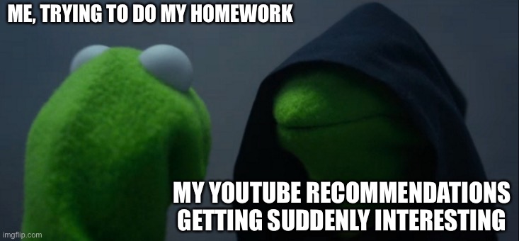 garlic bread rolling for 4 hours compilation | ME, TRYING TO DO MY HOMEWORK; MY YOUTUBE RECOMMENDATIONS GETTING SUDDENLY INTERESTING | image tagged in memes,evil kermit | made w/ Imgflip meme maker