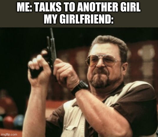 i SWEAR she's just a friend | ME: TALKS TO ANOTHER GIRL
MY GIRLFRIEND: | image tagged in memes,am i the only one around here | made w/ Imgflip meme maker