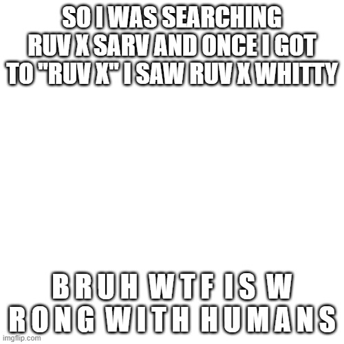 b r u h | SO I WAS SEARCHING RUV X SARV AND ONCE I GOT TO "RUV X" I SAW RUV X WHITTY; B R U H  W T F  I S  W R O N G  W I T H  H U M A N S | image tagged in memes,blank transparent square | made w/ Imgflip meme maker