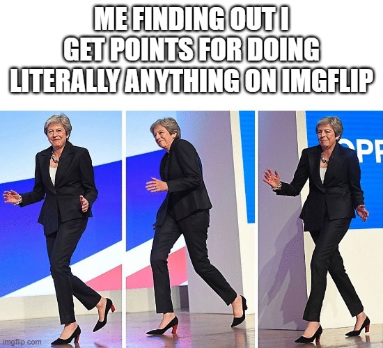 Theresa May Walking | ME FINDING OUT I GET POINTS FOR DOING LITERALLY ANYTHING ON IMGFLIP | image tagged in theresa may walking | made w/ Imgflip meme maker