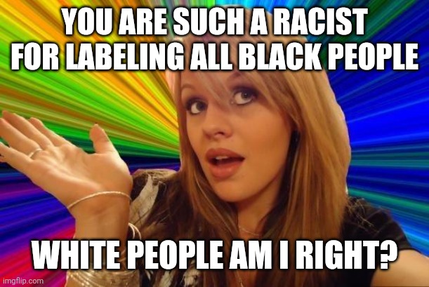 Dumb Blonde Meme | YOU ARE SUCH A RACIST FOR LABELING ALL BLACK PEOPLE WHITE PEOPLE AM I RIGHT? | image tagged in memes,dumb blonde | made w/ Imgflip meme maker