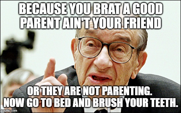 Alan Greenspan Meme | BECAUSE YOU BRAT A GOOD PARENT AIN'T YOUR FRIEND OR THEY ARE NOT PARENTING.  NOW GO TO BED AND BRUSH YOUR TEETH. | image tagged in memes,alan greenspan | made w/ Imgflip meme maker