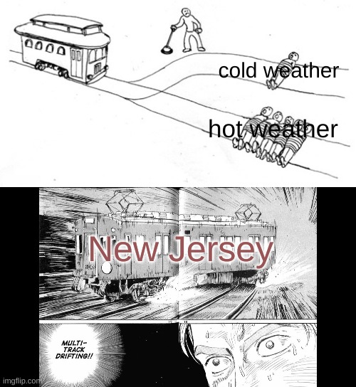 JUST CHOOSE ONE. HOT WEATHER OR COLD WEATHER. WHYYY!! | cold weather; hot weather; New Jersey | image tagged in train drifting | made w/ Imgflip meme maker