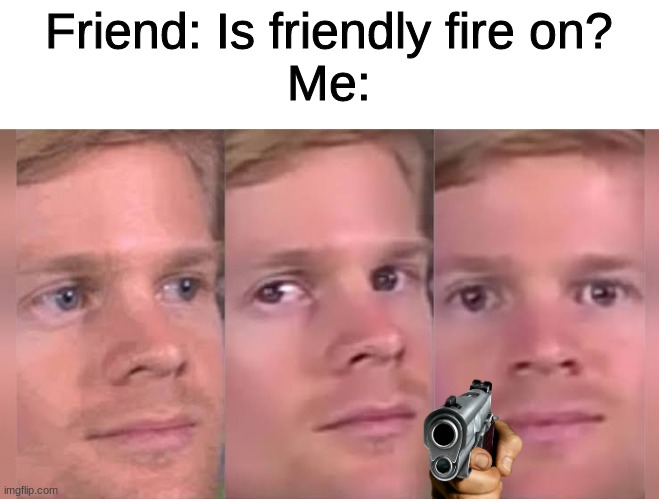 No, I'm not one of those 5-year olds that put transparent things everywhere the gun in there just makes sense | Friend: Is friendly fire on?
Me: | image tagged in white guy blinking,memes | made w/ Imgflip meme maker