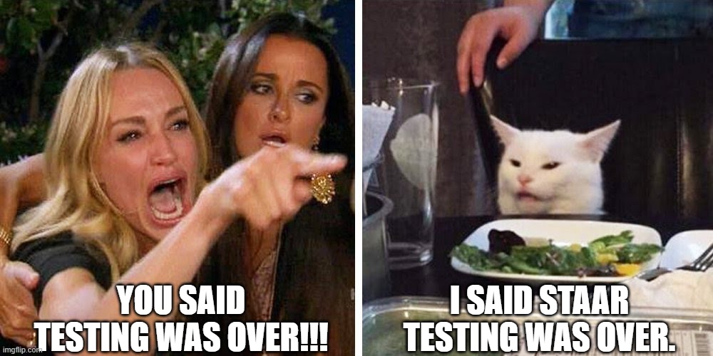 Testing is over | YOU SAID TESTING WAS OVER!!! I SAID STAAR TESTING WAS OVER. | image tagged in smudge the cat | made w/ Imgflip meme maker