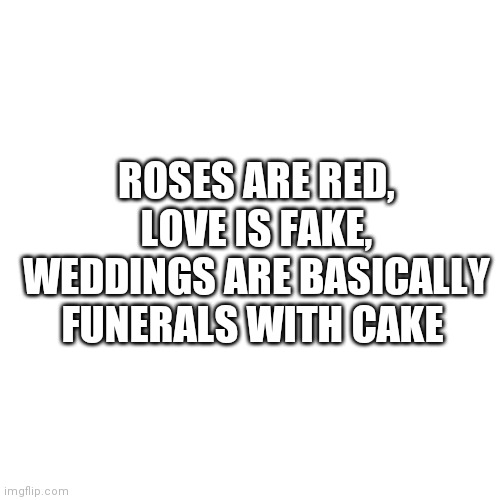 Blank Transparent Square Meme |  ROSES ARE RED, LOVE IS FAKE, WEDDINGS ARE BASICALLY FUNERALS WITH CAKE | image tagged in memes,blank transparent square | made w/ Imgflip meme maker