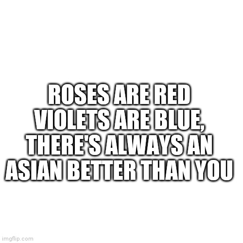 Blank Transparent Square Meme | ROSES ARE RED VIOLETS ARE BLUE, THERE'S ALWAYS AN ASIAN BETTER THAN YOU | image tagged in memes,blank transparent square | made w/ Imgflip meme maker