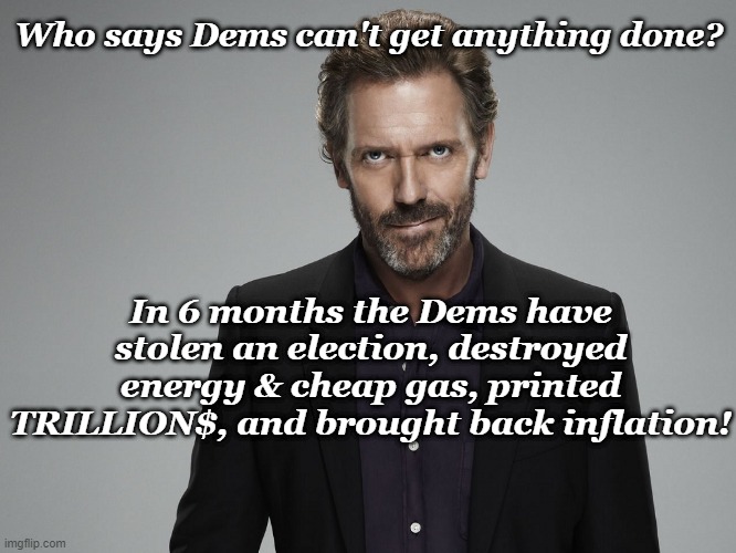 Dr. House | Who says Dems can't get anything done? In 6 months the Dems have stolen an election, destroyed energy & cheap gas, printed TRILLION$, and brought back inflation! | image tagged in dr house | made w/ Imgflip meme maker