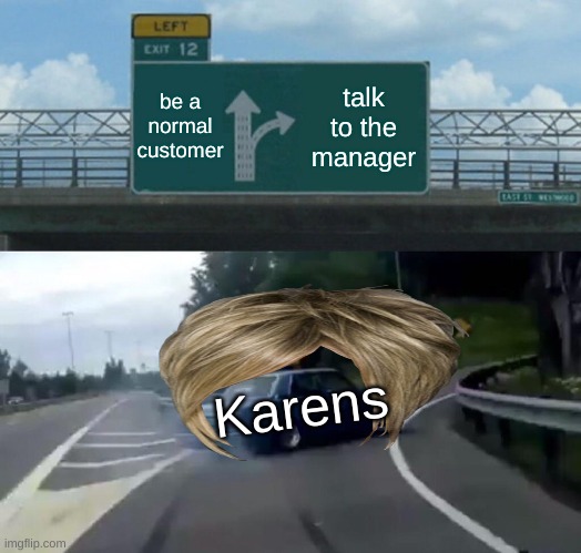 Karen | be a normal customer; talk to the manager; Karens | image tagged in memes,left exit 12 off ramp | made w/ Imgflip meme maker