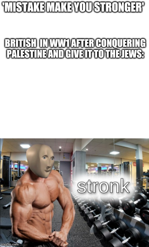 I'm not done with you guys #freepalestine | 'MISTAKE MAKE YOU STRONGER'; BRITISH  IN WW1 AFTER CONQUERING PALESTINE AND GIVE IT TO THE JEWS: | image tagged in blank white template,stronks | made w/ Imgflip meme maker