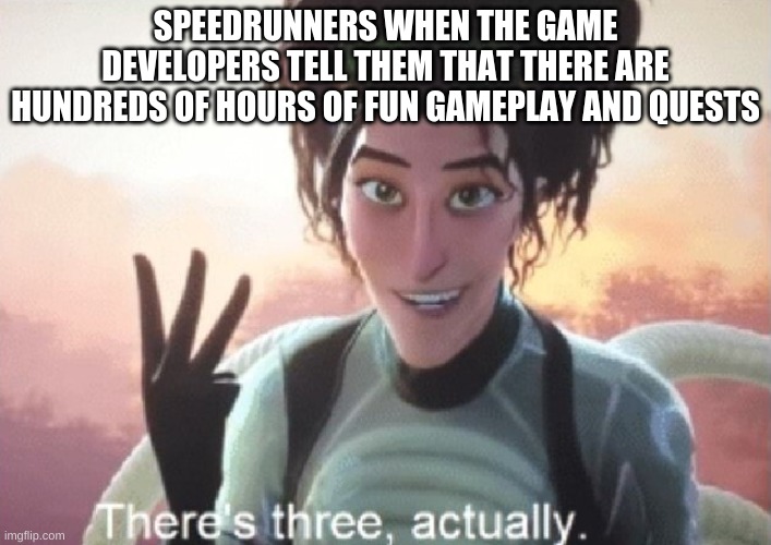 There's three, actually | SPEEDRUNNERS WHEN THE GAME DEVELOPERS TELL THEM THAT THERE ARE HUNDREDS OF HOURS OF FUN GAMEPLAY AND QUESTS | image tagged in there's three actually | made w/ Imgflip meme maker