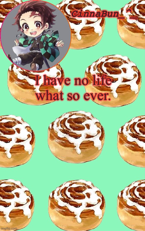 e | I have no life what so ever. | image tagged in badly made cinnamon roll temp _ _ | made w/ Imgflip meme maker
