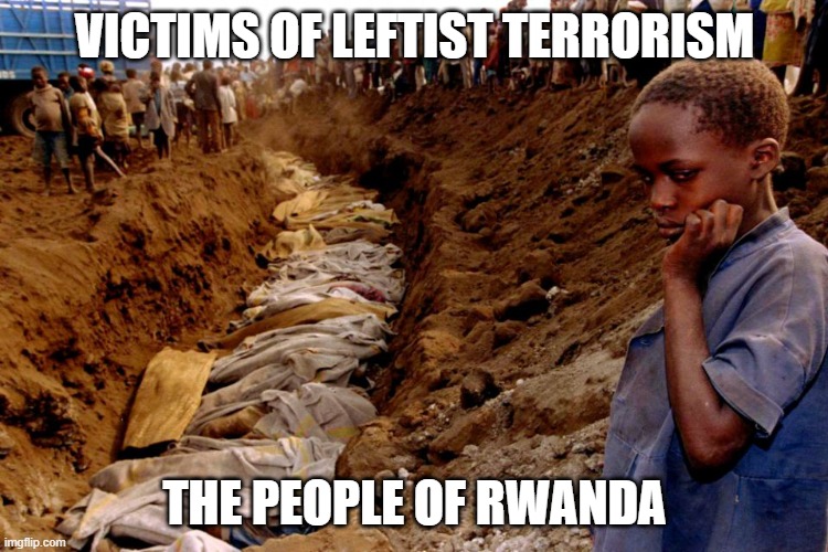 Victims of Leftist Terrorism: The People of Rwanda | VICTIMS OF LEFTIST TERRORISM; THE PEOPLE OF RWANDA | image tagged in nwo,leftist terrorism,genocide | made w/ Imgflip meme maker