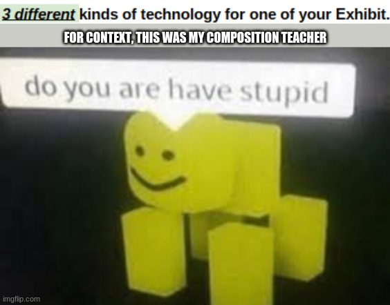 So teachers need to teach themselves? | FOR CONTEXT, THIS WAS MY COMPOSITION TEACHER | image tagged in do you are have stupid | made w/ Imgflip meme maker