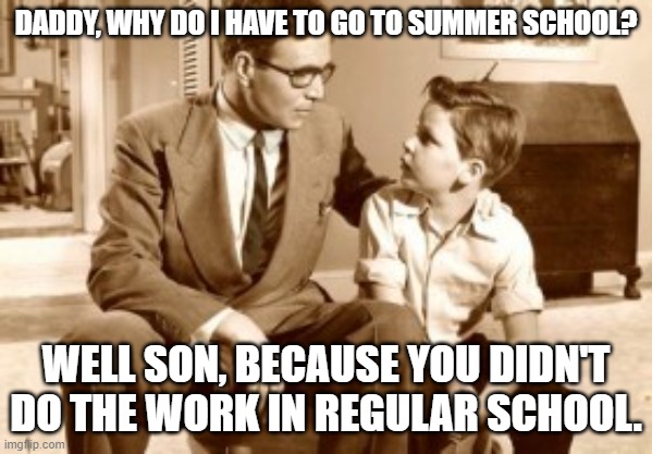 Father and son conversation | DADDY, WHY DO I HAVE TO GO TO SUMMER SCHOOL? WELL SON, BECAUSE YOU DIDN'T DO THE WORK IN REGULAR SCHOOL. | image tagged in father and son conversation | made w/ Imgflip meme maker