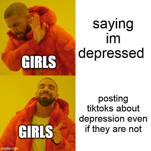 Drake Hotline Bling | saying im depressed; GIRLS; posting tiktoks about depression even if they are not; GIRLS | image tagged in memes,drake hotline bling | made w/ Imgflip meme maker