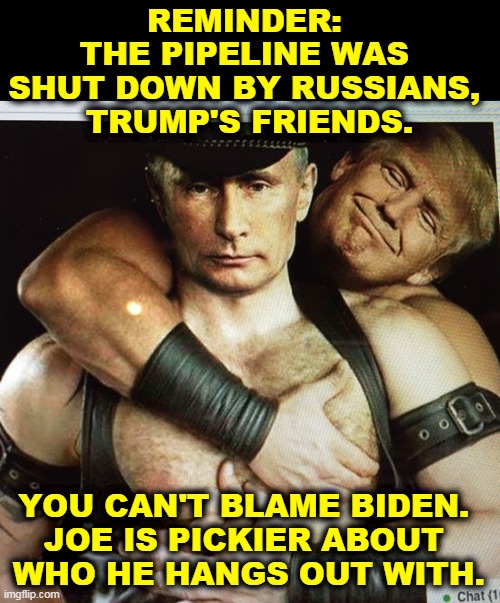 Russia strikes America, conservatives side with Russia. | REMINDER: 
THE PIPELINE WAS 
SHUT DOWN BY RUSSIANS, 
TRUMP'S FRIENDS. YOU CAN'T BLAME BIDEN. 
JOE IS PICKIER ABOUT 
WHO HE HANGS OUT WITH. | image tagged in pipeline,russian,attack,conservatives,wrong,again | made w/ Imgflip meme maker