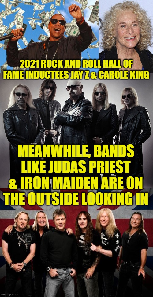 Boycott the hall! | 2021 ROCK AND ROLL HALL OF FAME INDUCTEES JAY Z & CAROLE KING; MEANWHILE, BANDS LIKE JUDAS PRIEST & IRON MAIDEN ARE ON THE OUTSIDE LOOKING IN | image tagged in jayz money,judas priest,iron maiden,rock and roll hall of fame | made w/ Imgflip meme maker