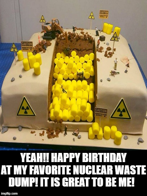 Happy birthday at my favorite nuclear waste dump! | YEAH!! HAPPY BIRTHDAY AT MY FAVORITE NUCLEAR WASTE DUMP! IT IS GREAT TO BE ME! | image tagged in nuclear | made w/ Imgflip meme maker