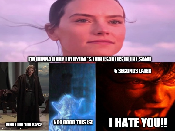 I'M GONNA BURY EVERYONE'S LIGHTSABERS IN THE SAND; 5 SECONDS LATER; I HATE YOU!! NOT GOOD THIS IS! WHAT DID YOU SAY? | image tagged in star wars,anakin skywalker,the rise of skywalker | made w/ Imgflip meme maker