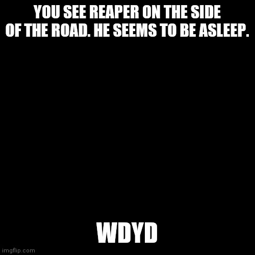 Blank Transparent Square Meme | YOU SEE REAPER ON THE SIDE OF THE ROAD. HE SEEMS TO BE ASLEEP. WDYD | image tagged in memes,blank transparent square | made w/ Imgflip meme maker